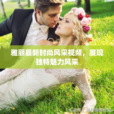 雅麗最新時(shí)尚風(fēng)采視頻，展現(xiàn)獨(dú)特魅力風(fēng)采