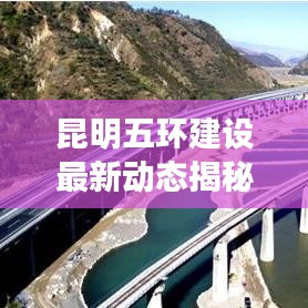 昆明五環(huán)建設(shè)最新動態(tài)揭秘，最新消息發(fā)布查詢